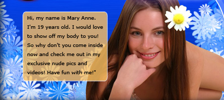 Hi, my name is my mary Anne. I'm 19 years old. I would love to show off my body to you! So why don't you come inside now and check me out in my exclussive nude pics and videos! Have fin with me!