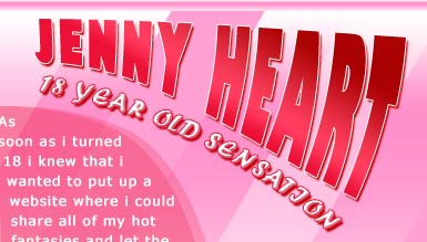 Jenny Heart - 18 year Old Sensation - As soon as I turned 18 I knew that I wanted to put up a website where I could share all of my hot fantasies and let the exhibitionist in me run wild!