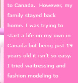 However my family stayed back home. I was trying to start a life on my own in Canada but being just 19 years old it isn't so easy.